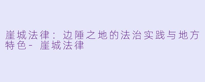 崖城法律：边陲之地的法治实践与地方特色-崖城法律