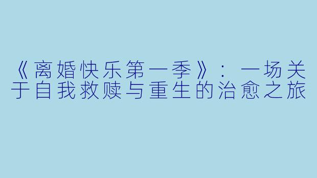 《离婚快乐第一季》：一场关于自我救赎与重生的治愈之旅