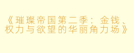《璀璨帝国第二季:金钱、权力与欲望的华丽角力场》