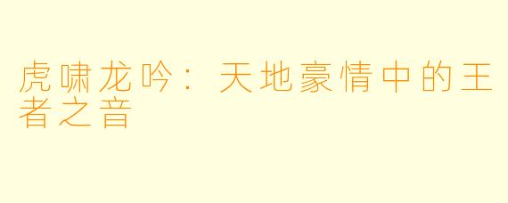 虎啸龙吟：天地豪情中的王者之音
