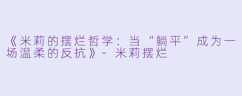 《米莉的摆烂哲学:当“躺平”成为一场温柔的反抗》