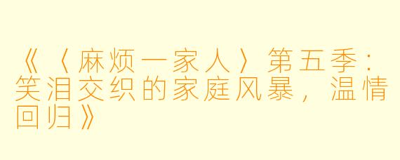 《〈麻烦一家人〉第五季：笑泪交织的家庭风暴，温情回归》
