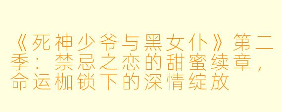 《死神少爷与黑女仆》第二季：禁忌之恋的甜蜜续章，命运枷锁下的深情绽放