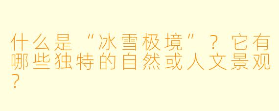 什么是“冰雪极境”？它有哪些独特的自然或人文景观？