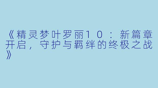 《精灵梦叶罗丽10：新篇章开启，守护与羁绊的终极之战》