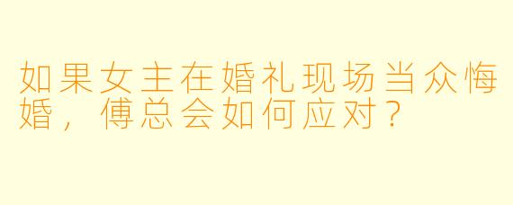 如果女主在婚礼现场当众悔婚，傅总会如何应对？