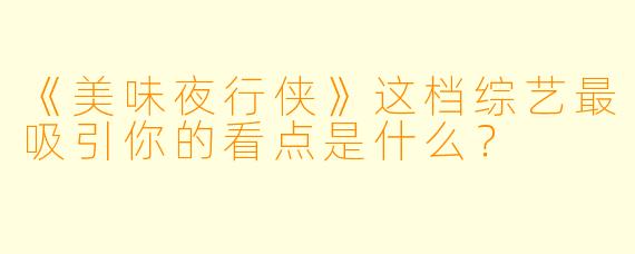 《美味夜行侠》这档综艺最吸引你的看点是什么?