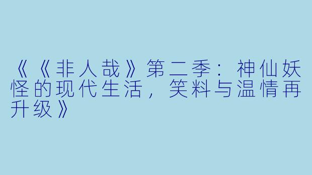 《《非人哉》第二季：神仙妖怪的现代生活，笑料与温情再升级》