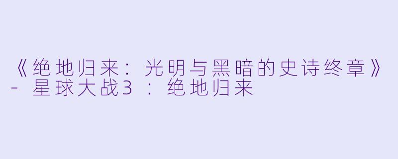 《绝地归来：光明与黑暗的史诗终章》-星球大战3：绝地归来