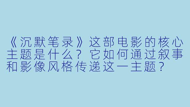 《沉默笔录》这部电影的核心主题是什么？它如何通过叙事和影像风格传递这一主题？