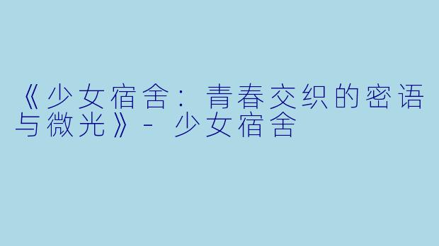 《少女宿舍：青春交织的密语与微光》-少女宿舍