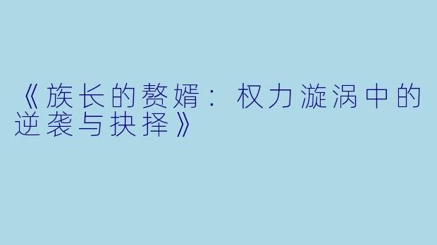 《族长的赘婿：权力漩涡中的逆袭与抉择》