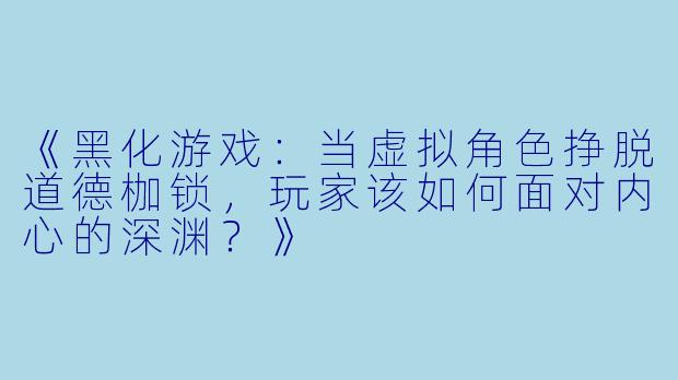《黑化游戏：当虚拟角色挣脱道德枷锁，玩家该如何面对内心的深渊？》