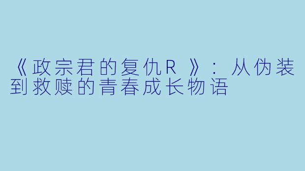 《政宗君的复仇R》：从伪装到救赎的青春成长物语