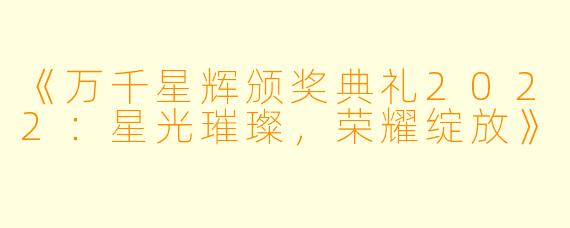 《万千星辉颁奖典礼2022：星光璀璨，荣耀绽放》