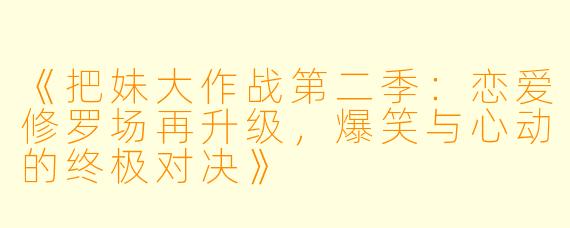 《把妹大作战第二季：恋爱修罗场再升级，爆笑与心动的终极对决》