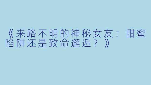 《来路不明的神秘女友：甜蜜陷阱还是致命邂逅？》