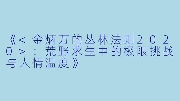 《<金炳万的丛林法则2020>：荒野求生中的极限挑战与人情温度》