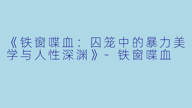 《铁窗喋血：囚笼中的暴力美学与人性深渊》-铁窗喋血
