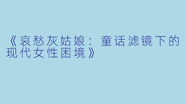 《哀愁灰姑娘：童话滤镜下的现代女性困境》