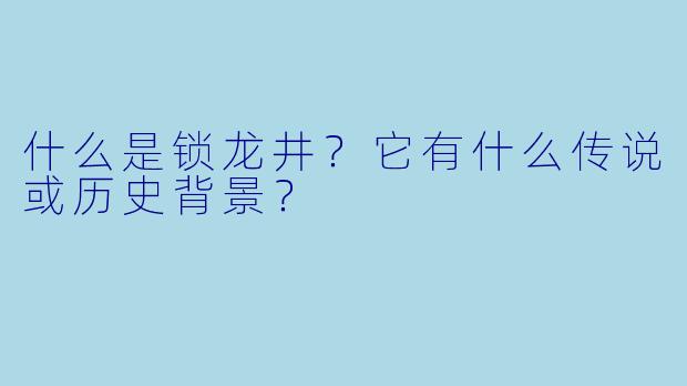 什么是锁龙井？它有什么传说或历史背景？