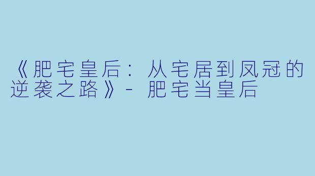 《肥宅皇后：从宅居到凤冠的逆袭之路》-肥宅当皇后
