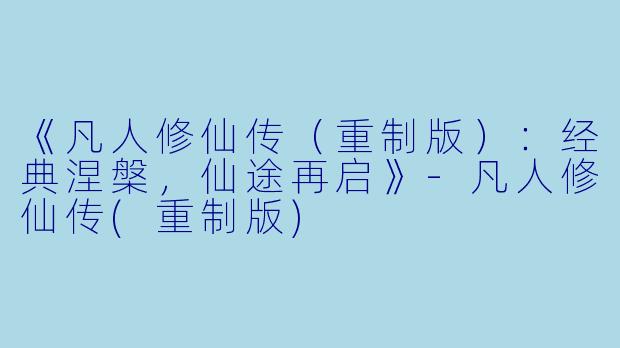 《凡人修仙传（重制版）：经典涅槃，仙途再启》-凡人修仙传(重制版)