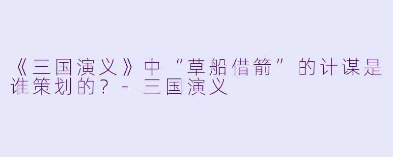 《三国演义》中“草船借箭”的计谋是谁策划的?