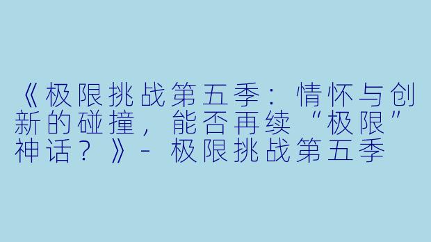 《极限挑战第五季：情怀与创新的碰撞，能否再续“极限”神话？》-极限挑战第五季