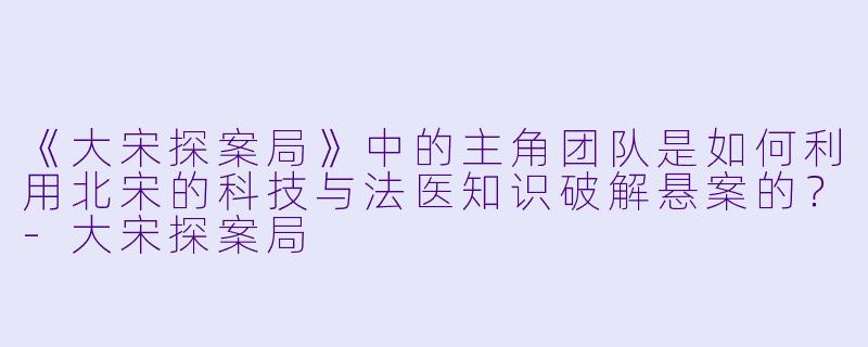 《大宋探案局》中的主角团队是如何利用北宋的科技与法医知识破解悬案的？-大宋探案局