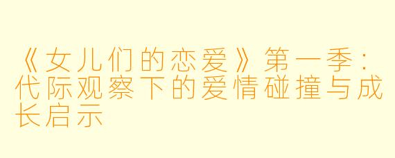 《女儿们的恋爱》第一季：代际观察下的爱情碰撞与成长启示