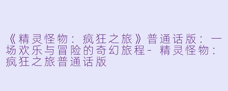 《精灵怪物：疯狂之旅》普通话版：一场欢乐与冒险的奇幻旅程-精灵怪物：疯狂之旅普通话版