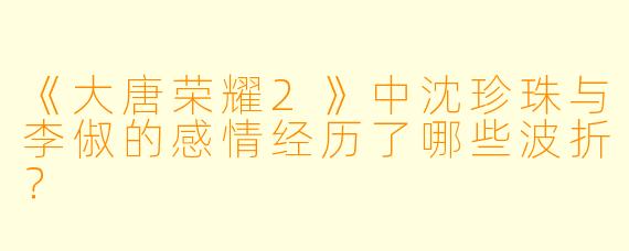 《大唐荣耀2》中沈珍珠与李俶的感情经历了哪些波折？