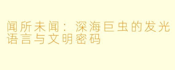 闻所未闻：深海巨虫的发光语言与文明密码