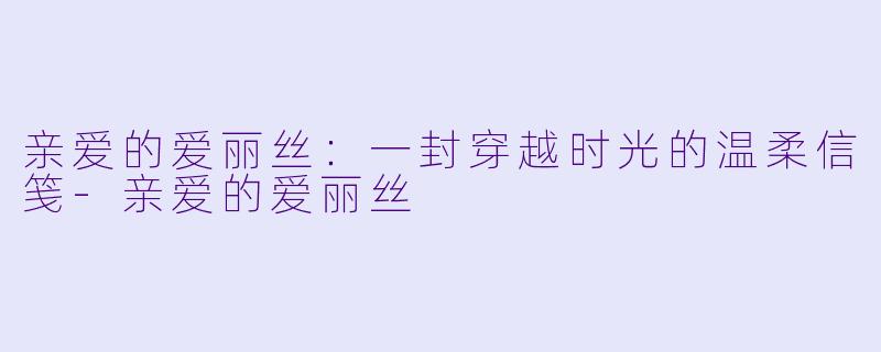 亲爱的爱丽丝：一封穿越时光的温柔信笺-亲爱的爱丽丝