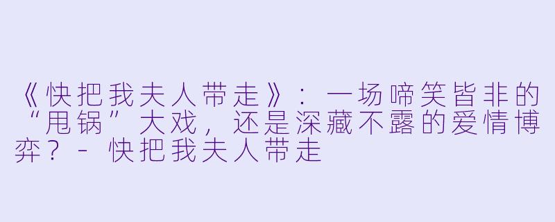 《快把我夫人带走》：一场啼笑皆非的“甩锅”大戏，还是深藏不露的爱情博弈？-快把我夫人带走