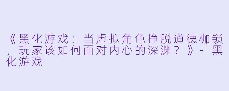 《黑化游戏：当虚拟角色挣脱道德枷锁，玩家该如何面对内心的深渊？》-黑化游戏