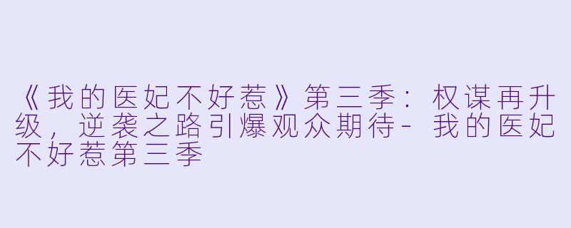 《我的医妃不好惹》第三季：权谋再升级，逆袭之路引爆观众期待-我的医妃不好惹第三季