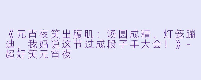 《元宵夜笑出腹肌：汤圆成精、灯笼蹦迪，我妈说这节过成段子手大会！》-超好笑元宵夜