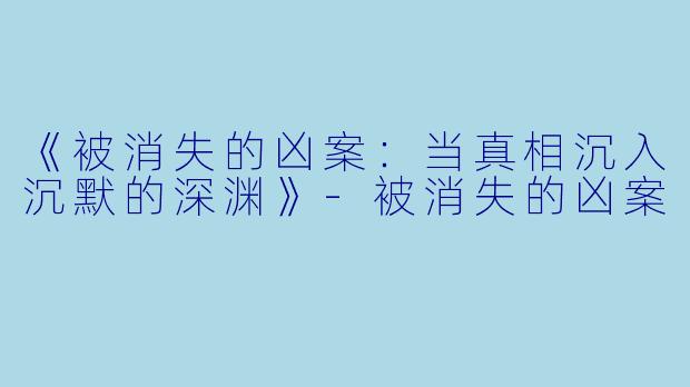 《被消失的凶案：当真相沉入沉默的深渊》-被消失的凶案