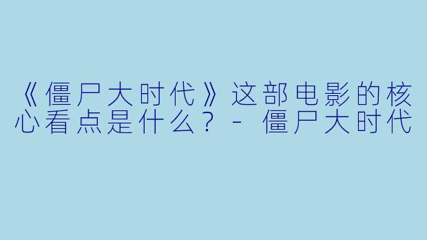 《僵尸大时代》这部电影的核心看点是什么？-僵尸大时代