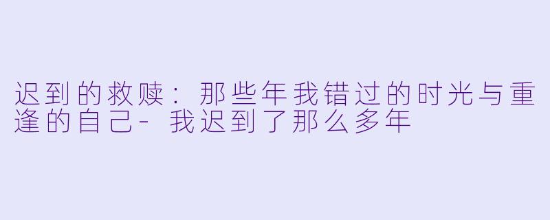 迟到的救赎：那些年我错过的时光与重逢的自己-我迟到了那么多年