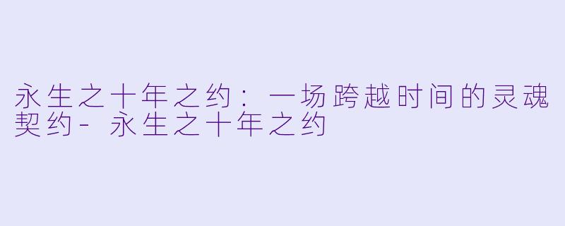 永生之十年之约：一场跨越时间的灵魂契约-永生之十年之约