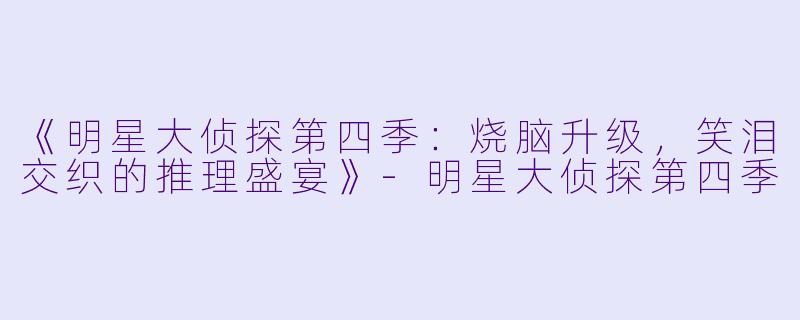 《明星大侦探第四季：烧脑升级，笑泪交织的推理盛宴》-明星大侦探第四季