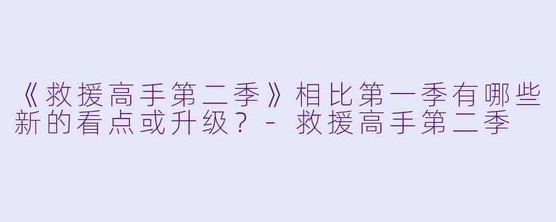 《救援高手第二季》相比第一季有哪些新的看点或升级？-救援高手第二季