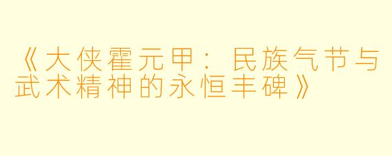 《大侠霍元甲：民族气节与武术精神的永恒丰碑》