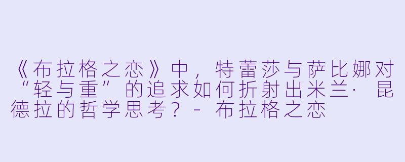 《布拉格之恋》中，特蕾莎与萨比娜对“轻与重”的追求如何折射出米兰·昆德拉的哲学思考？-布拉格之恋
