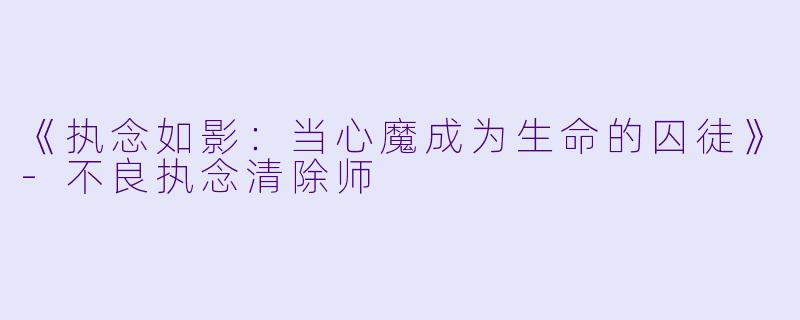 《执念如影：当心魔成为生命的囚徒》-不良执念清除师