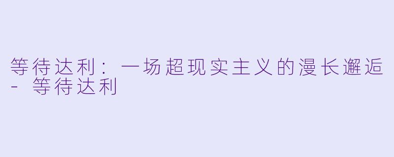 等待达利：一场超现实主义的漫长邂逅-等待达利