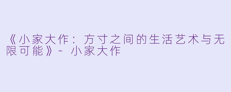 《小家大作：方寸之间的生活艺术与无限可能》-小家大作